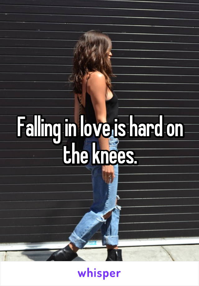 Falling in love is hard on the knees.