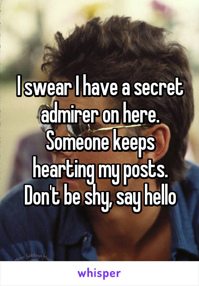 I swear I have a secret admirer on here. Someone keeps hearting my posts. Don't be shy, say hello