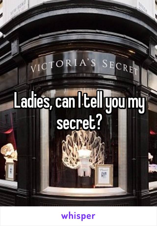 Ladies, can I tell you my secret?