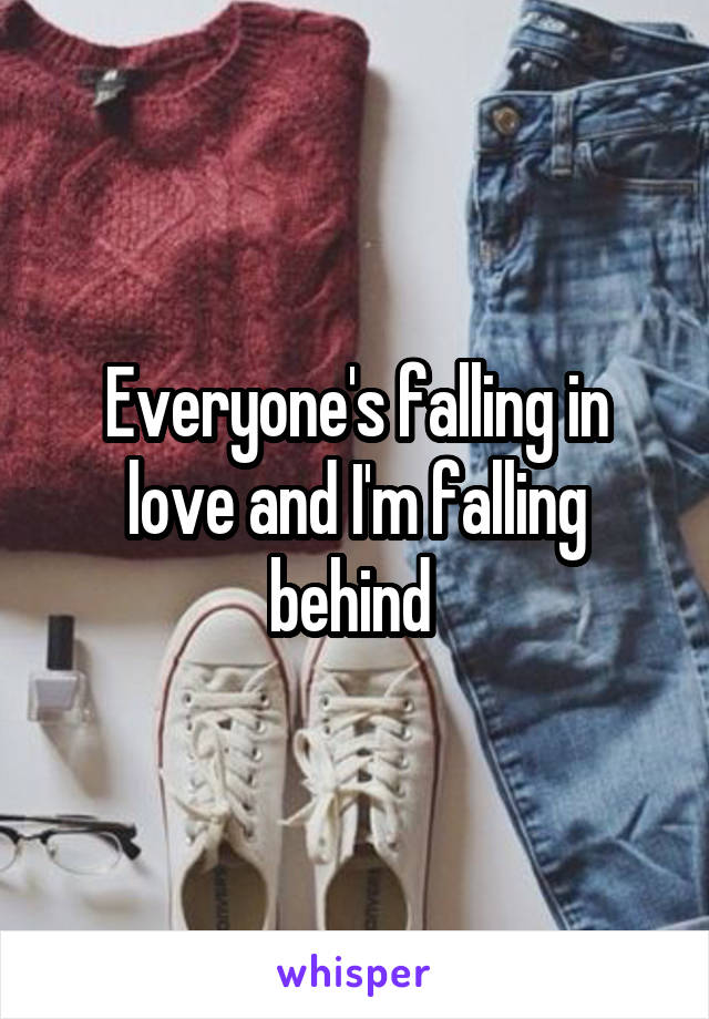 Everyone's falling in love and I'm falling behind 