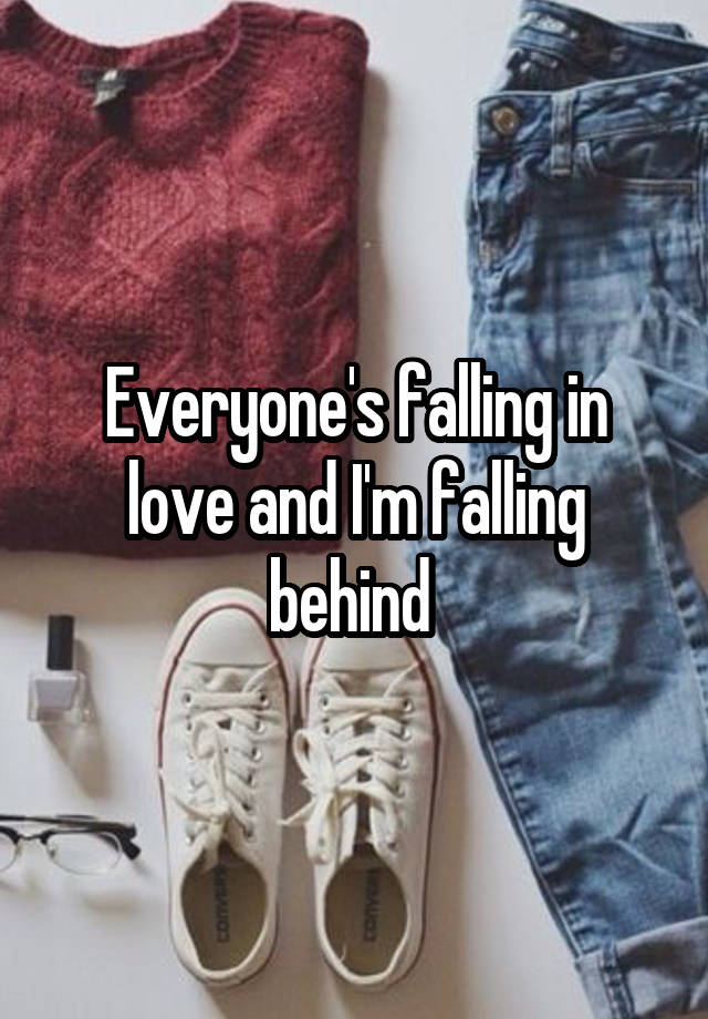 Everyone's falling in love and I'm falling behind 