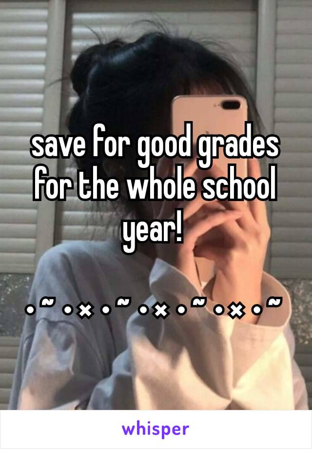 save for good grades for the whole school year! 

• ~ • × • ~ • × • ~ • × • ~ 