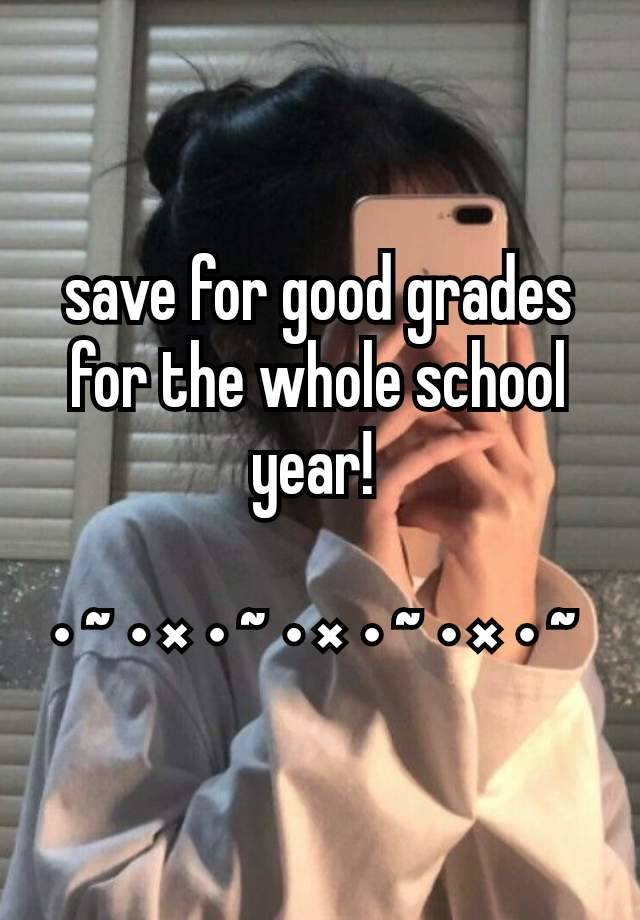 save for good grades for the whole school year! 

• ~ • × • ~ • × • ~ • × • ~ 