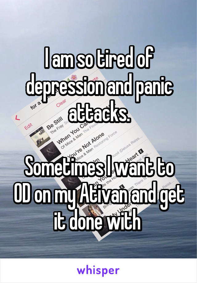 I am so tired of depression and panic attacks.

Sometimes I want to OD on my Ativan and get it done with 