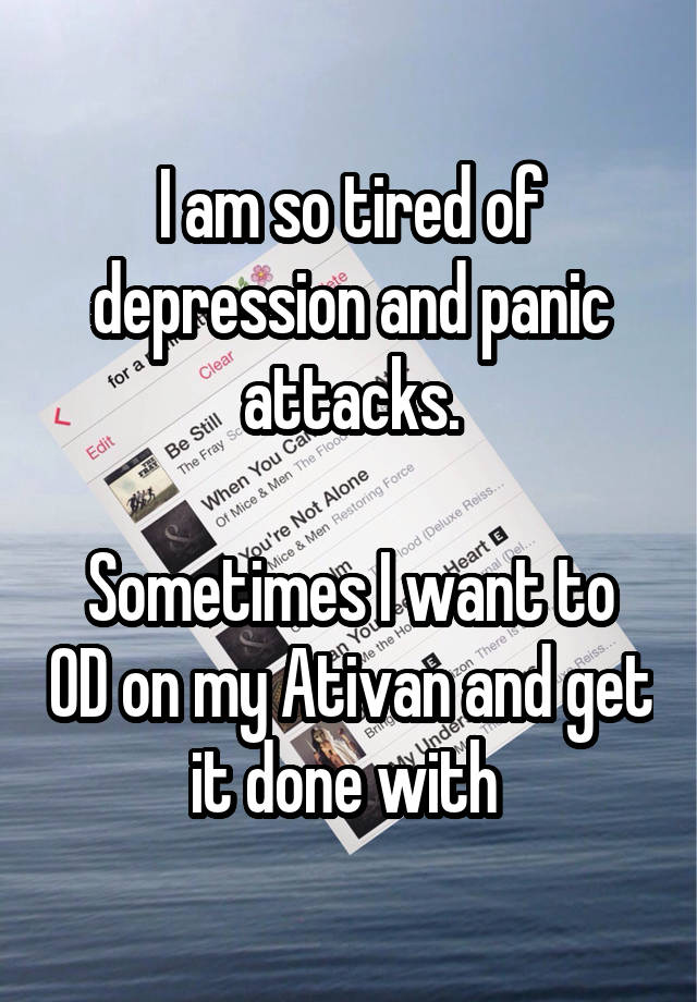 I am so tired of depression and panic attacks.

Sometimes I want to OD on my Ativan and get it done with 