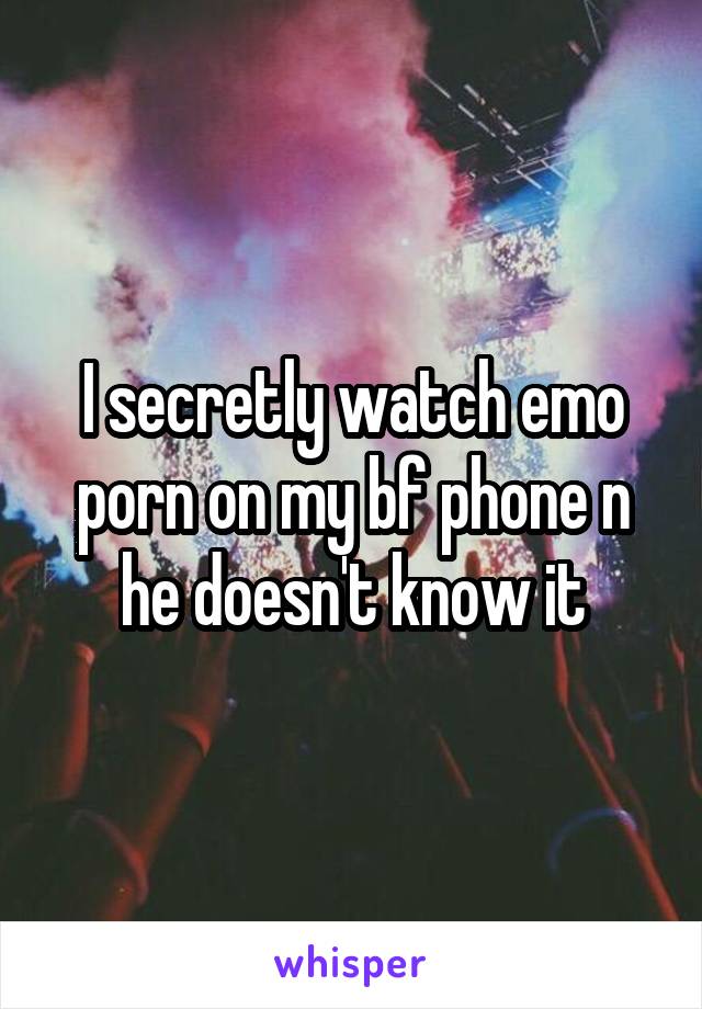 I secretly watch emo porn on my bf phone n he doesn't know it