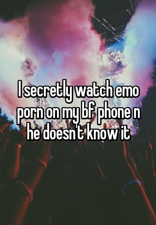 I secretly watch emo porn on my bf phone n he doesn't know it