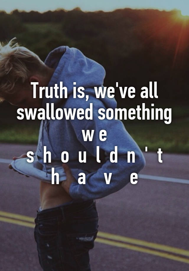 Truth is, we've all swallowed something w e
s  h  o  u  l  d  n  '  t
h    a    v    e