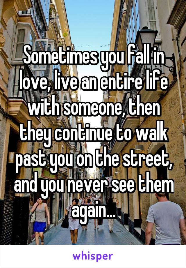 Sometimes you fall in love, live an entire life with someone, then they continue to walk past you on the street, and you never see them again...