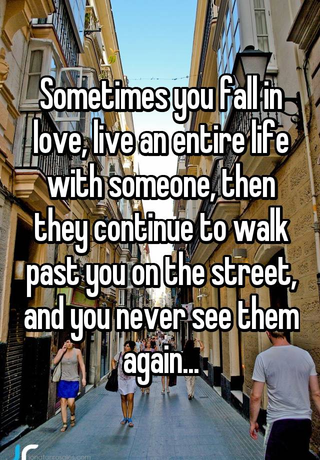 Sometimes you fall in love, live an entire life with someone, then they continue to walk past you on the street, and you never see them again...