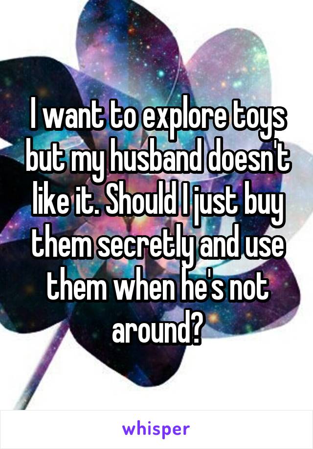 I want to explore toys but my husband doesn't like it. Should I just buy them secretly and use them when he's not around?