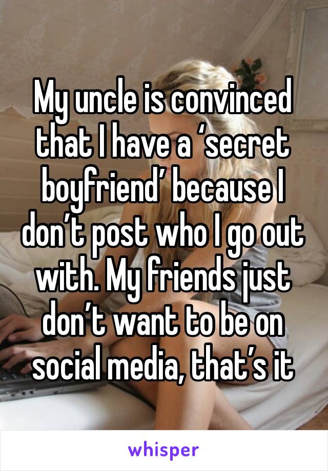 My uncle is convinced that I have a ‘secret boyfriend’ because I don’t post who I go out with. My friends just don’t want to be on social media, that’s it 