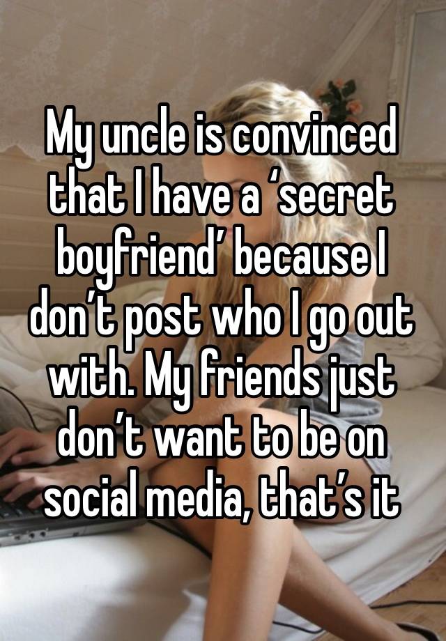 My uncle is convinced that I have a ‘secret boyfriend’ because I don’t post who I go out with. My friends just don’t want to be on social media, that’s it 