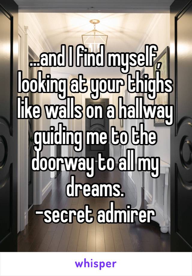 …and I find myself, looking at your thighs like walls on a hallway guiding me to the doorway to all my dreams.
-secret admirer