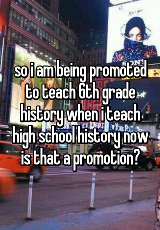 so i am being promoted to teach 6th grade history when i teach high school history now is that a promotion?