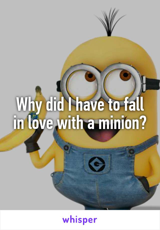 Why did I have to fall in love with a minion?