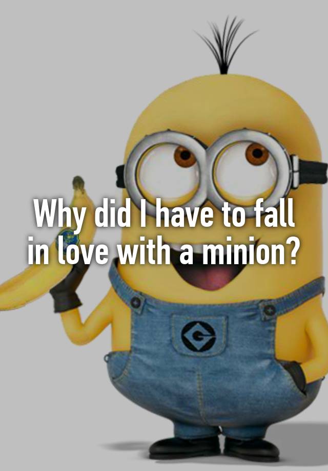 Why did I have to fall in love with a minion?