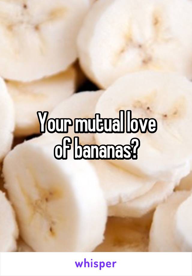 Your mutual love
 of bananas? 