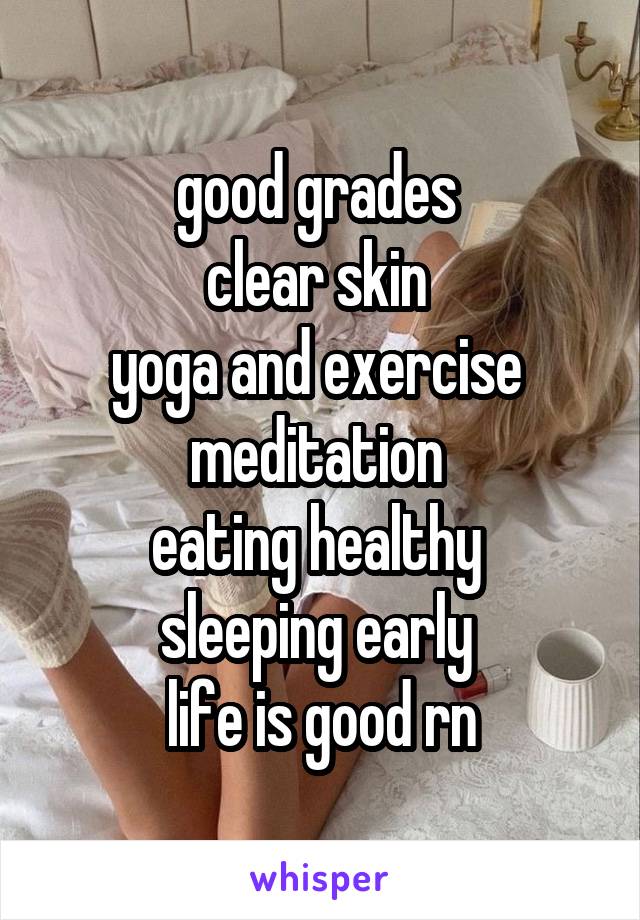 good grades 
clear skin 
yoga and exercise 
meditation 
eating healthy 
sleeping early 
life is good rn