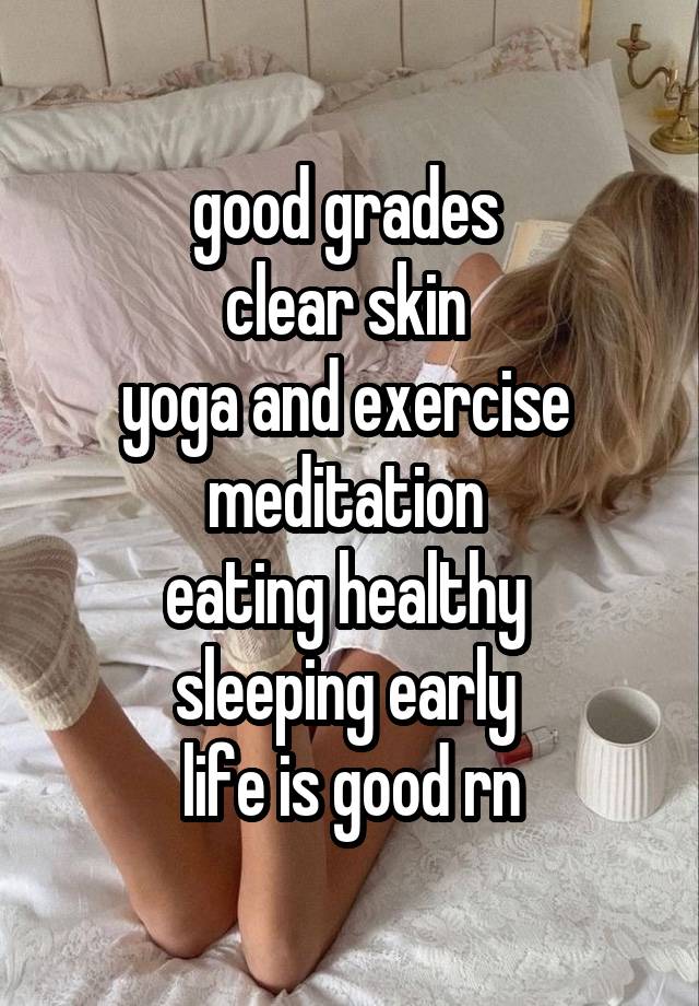 good grades 
clear skin 
yoga and exercise 
meditation 
eating healthy 
sleeping early 
life is good rn