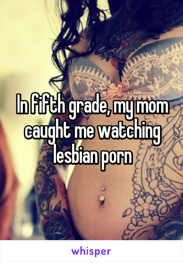 In fifth grade, my mom caught me watching lesbian porn