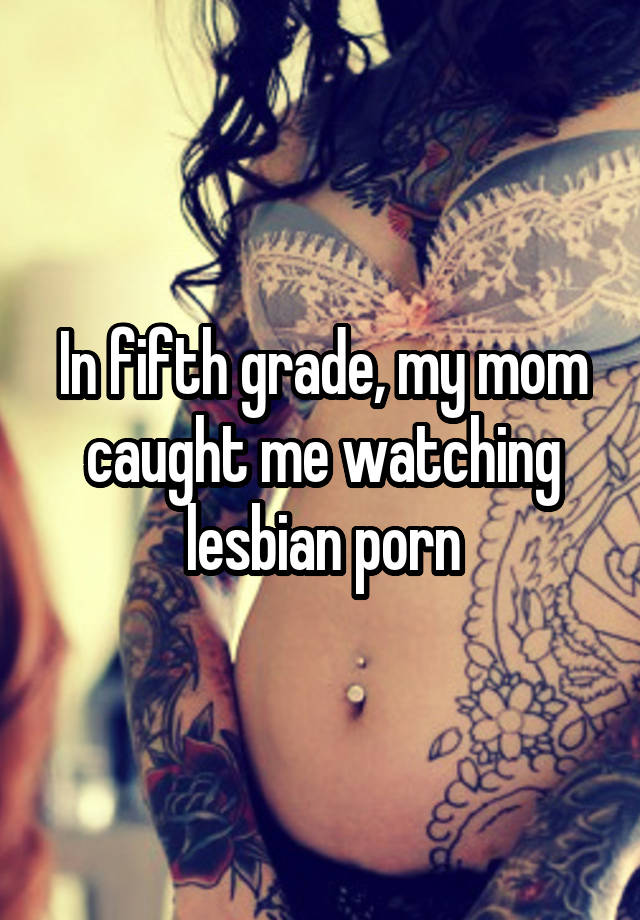 In fifth grade, my mom caught me watching lesbian porn