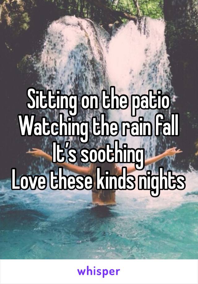 Sitting on the patio
Watching the rain fall
It’s soothing
Love these kinds nights 