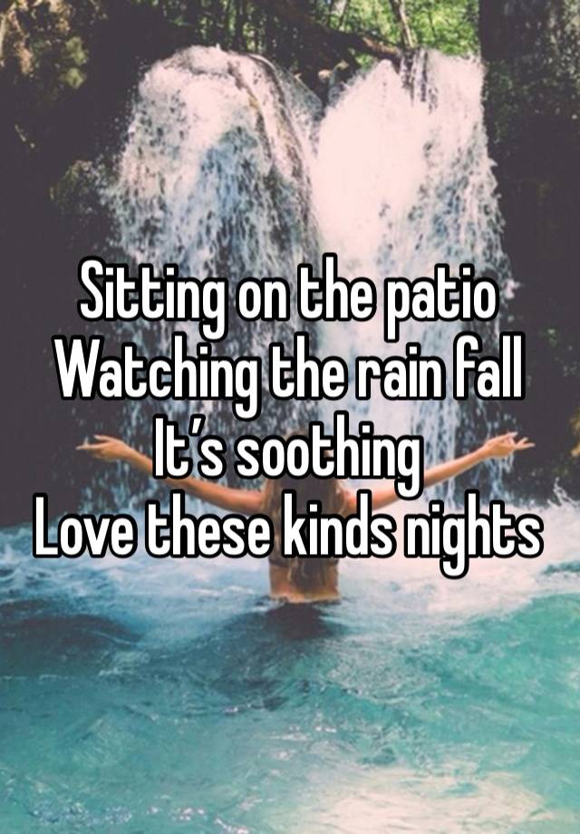 Sitting on the patio
Watching the rain fall
It’s soothing
Love these kinds nights 