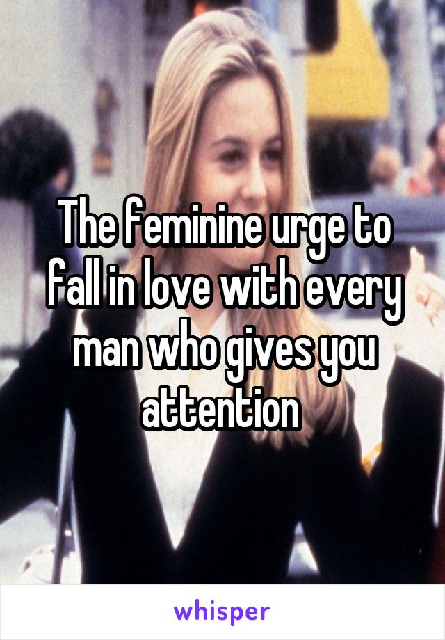 The feminine urge to fall in love with every man who gives you attention 