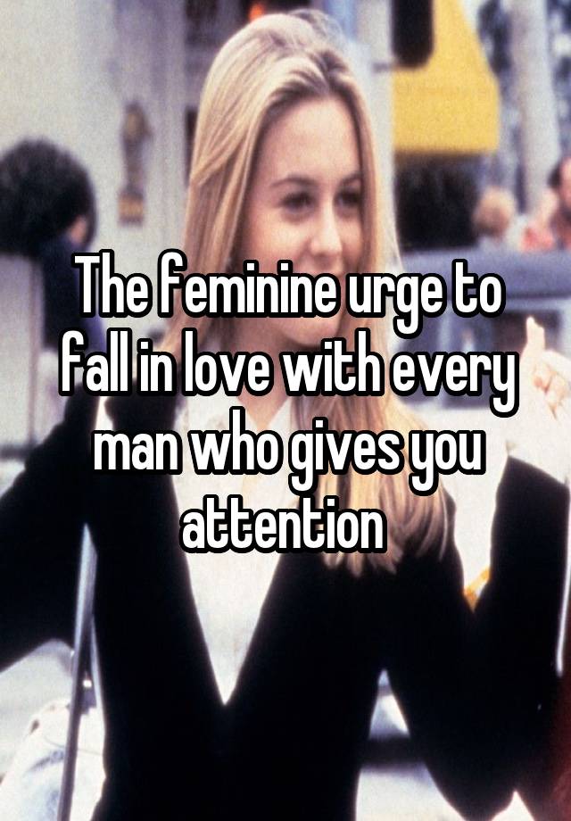 The feminine urge to fall in love with every man who gives you attention 