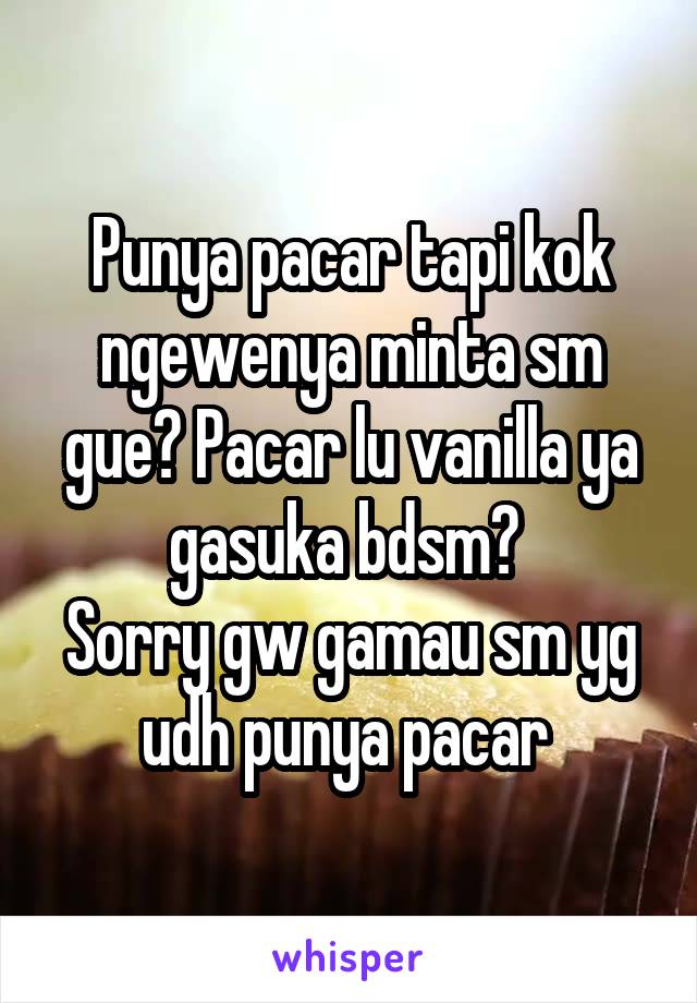 Punya pacar tapi kok ngewenya minta sm gue? Pacar lu vanilla ya gasuka bdsm? 
Sorry gw gamau sm yg udh punya pacar 