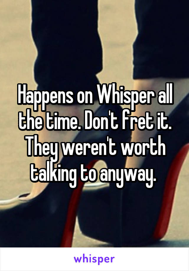 Happens on Whisper all the time. Don't fret it. They weren't worth talking to anyway. 