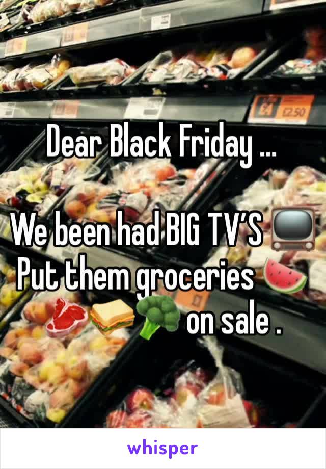 Dear Black Friday …

We been had BIG TV’S 📺
Put them groceries 🍉🥩🥪🥦 on sale .