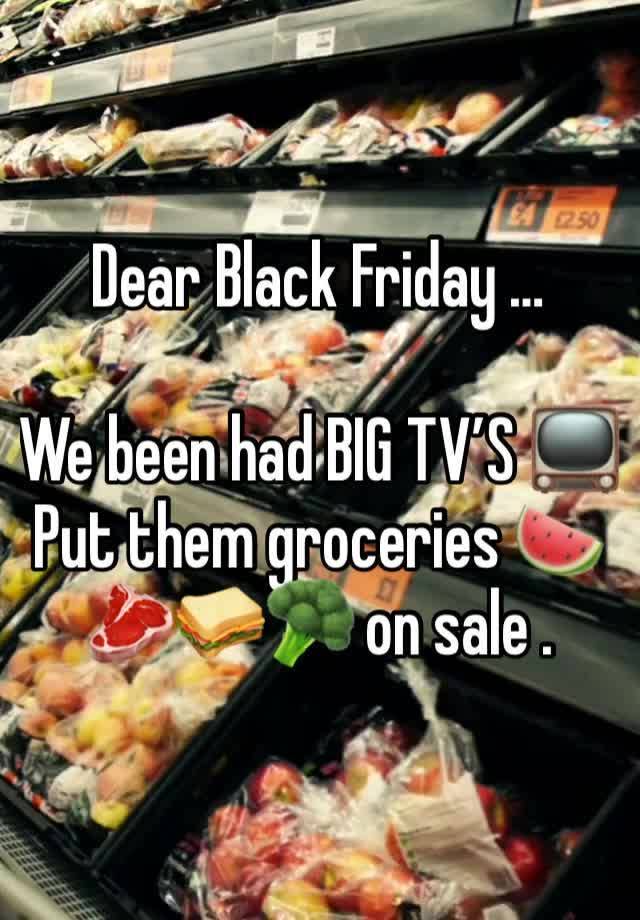 Dear Black Friday …

We been had BIG TV’S 📺
Put them groceries 🍉🥩🥪🥦 on sale .