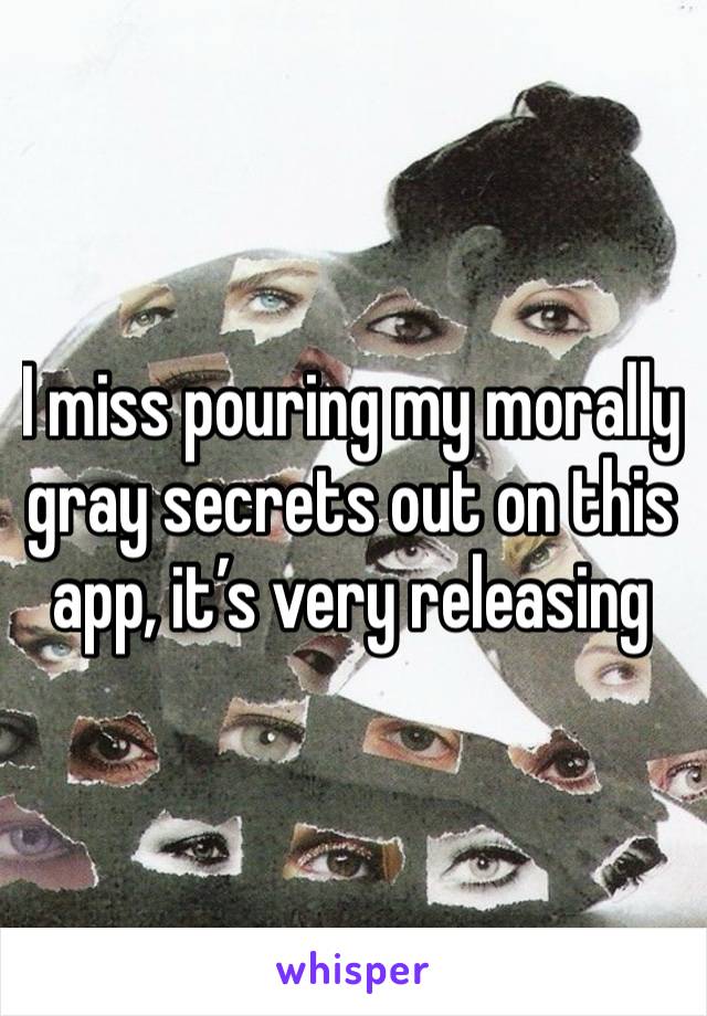 I miss pouring my morally gray secrets out on this app, it’s very releasing 