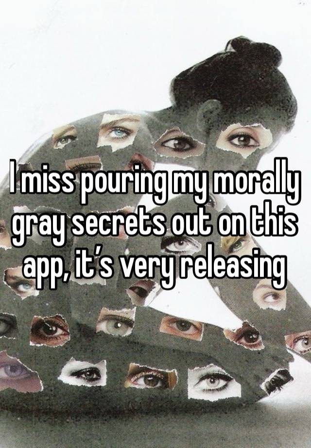 I miss pouring my morally gray secrets out on this app, it’s very releasing 