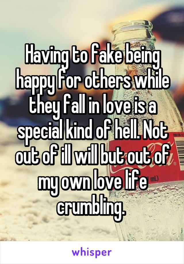 Having to fake being happy for others while they fall in love is a special kind of hell. Not out of ill will but out of my own love life crumbling. 