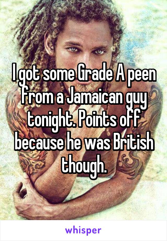 I got some Grade A peen from a Jamaican guy tonight. Points off because he was British though.