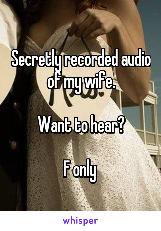 Secretly recorded audio of my wife.

Want to hear?

F only 