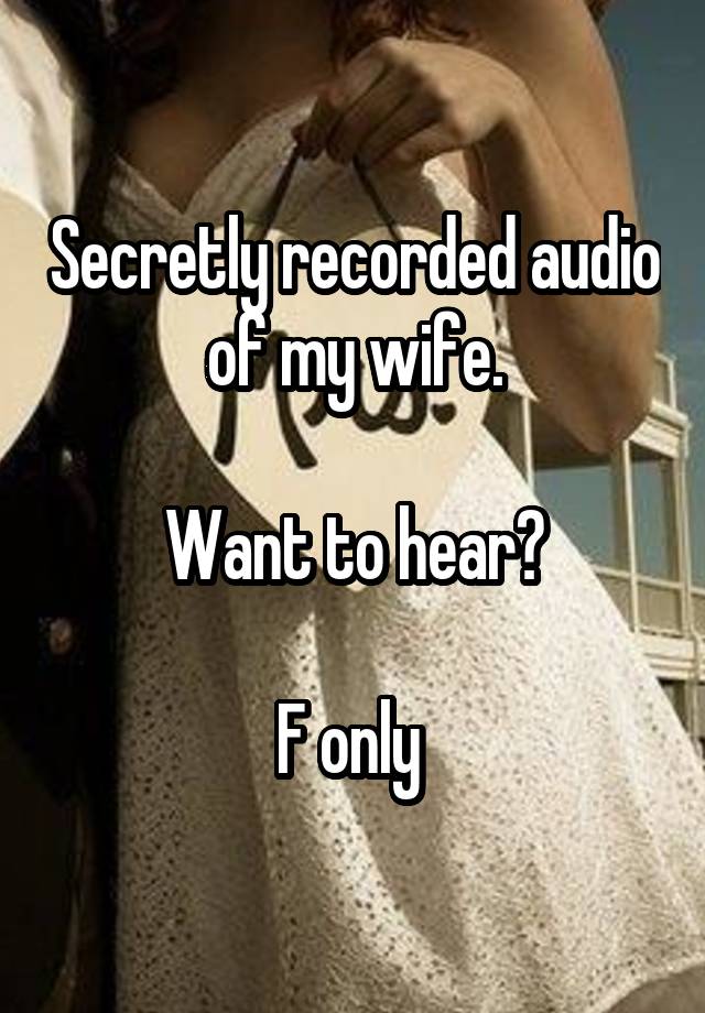 Secretly recorded audio of my wife.

Want to hear?

F only 