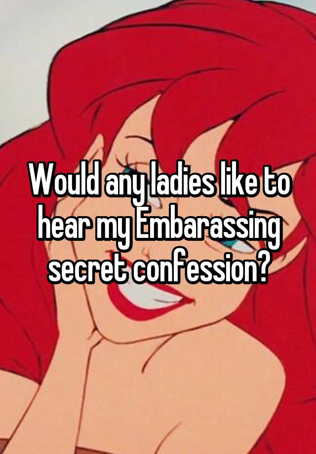 Would any ladies like to hear my Embarassing secret confession?