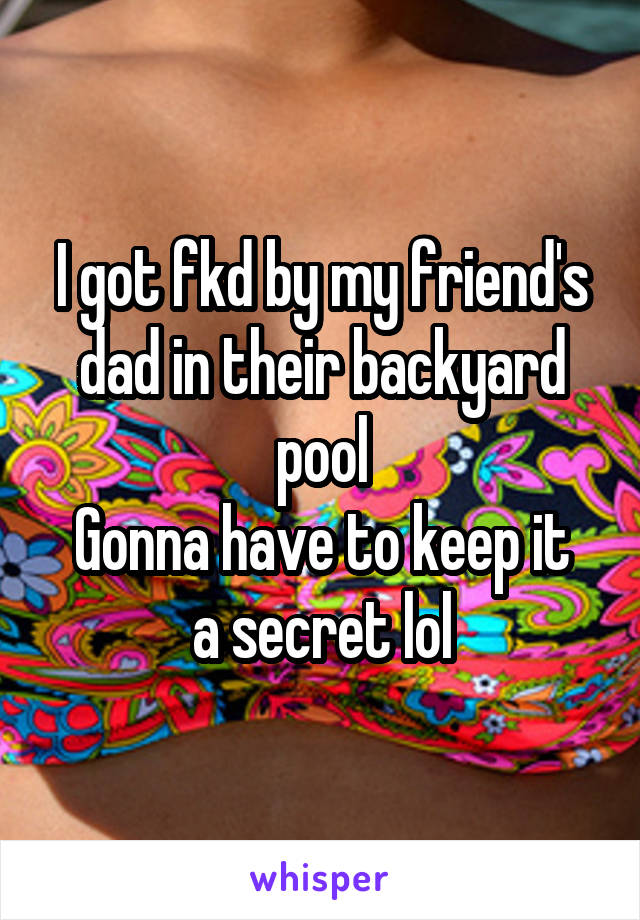 I got fkd by my friend's dad in their backyard pool
Gonna have to keep it a secret lol