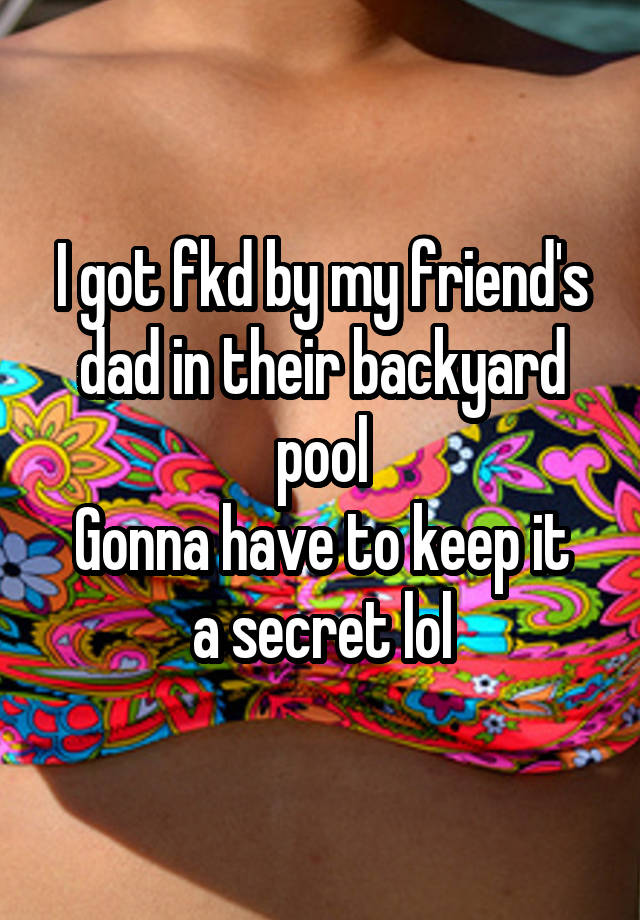 I got fkd by my friend's dad in their backyard pool
Gonna have to keep it a secret lol