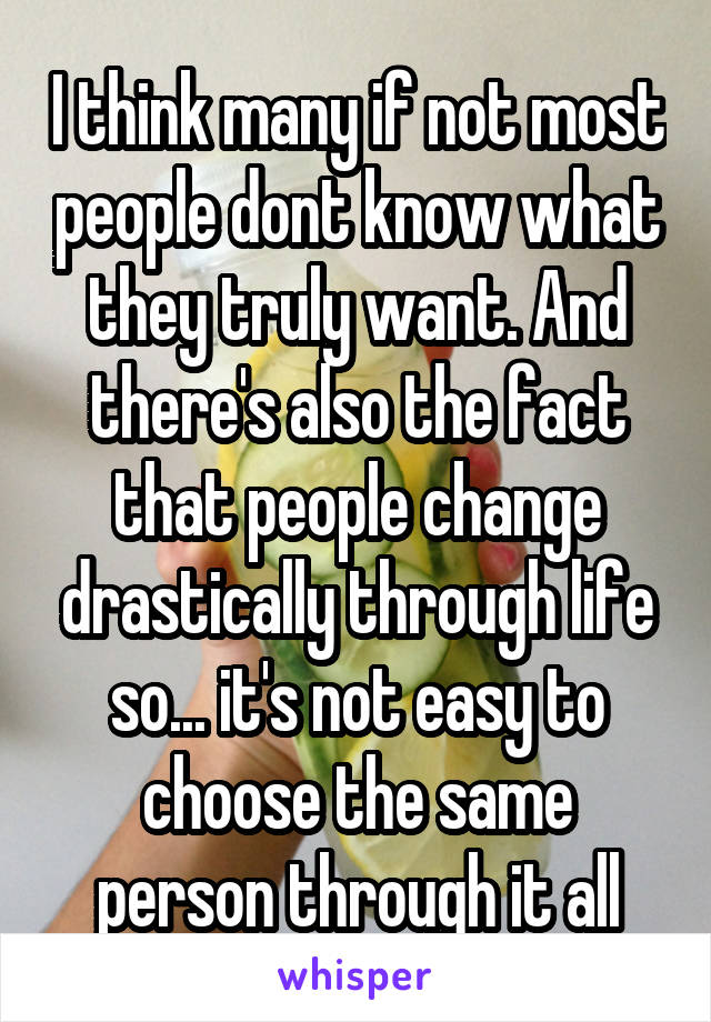 I think many if not most people dont know what they truly want. And there's also the fact that people change drastically through life so... it's not easy to choose the same person through it all