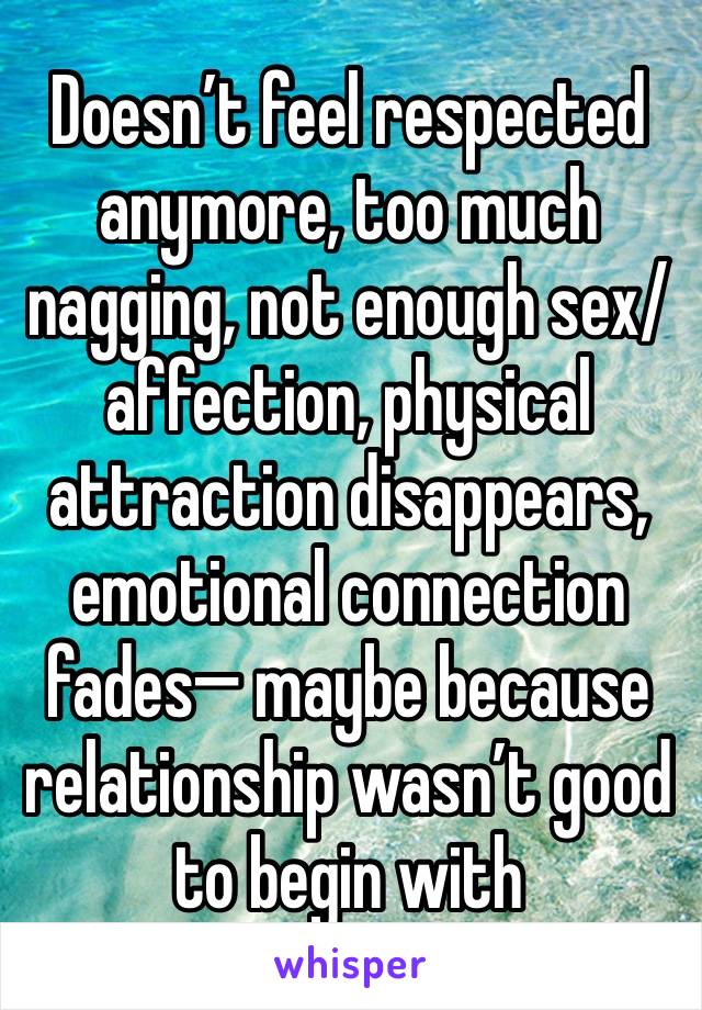 Doesn’t feel respected anymore, too much nagging, not enough sex/affection, physical attraction disappears, emotional connection fades— maybe because relationship wasn’t good to begin with 