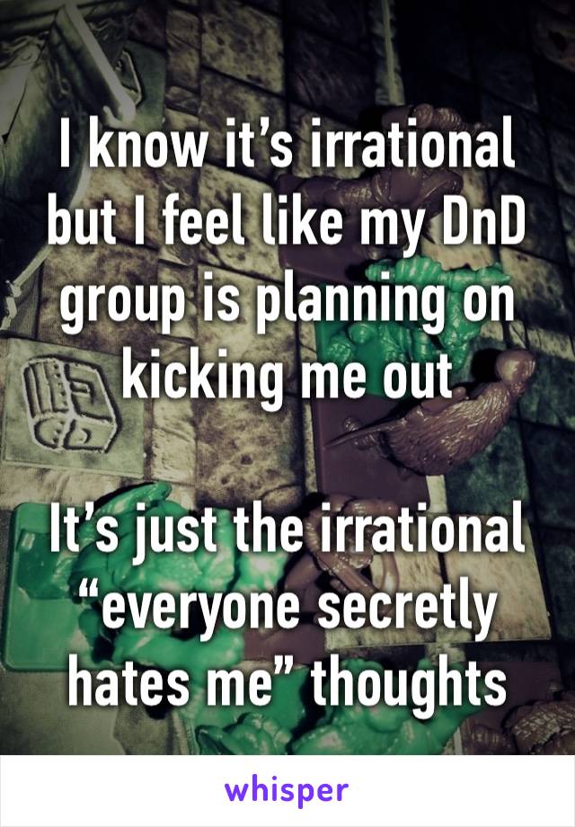 I know it’s irrational but I feel like my DnD group is planning on kicking me out 

It’s just the irrational “everyone secretly hates me” thoughts 