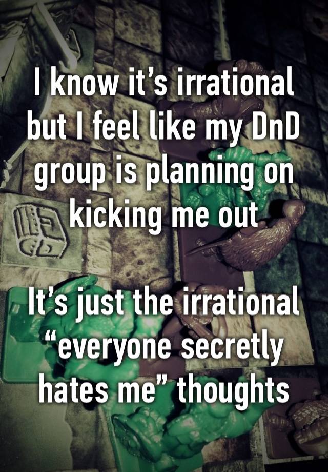 I know it’s irrational but I feel like my DnD group is planning on kicking me out 

It’s just the irrational “everyone secretly hates me” thoughts 