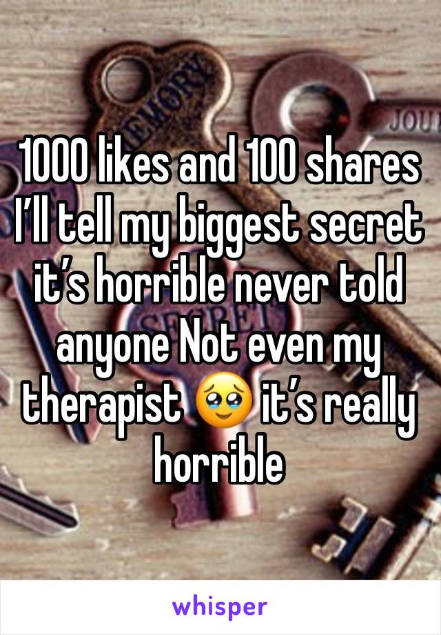 1000 likes and 100 shares I’ll tell my biggest secret it’s horrible never told anyone Not even my therapist 🥹 it’s really horrible 