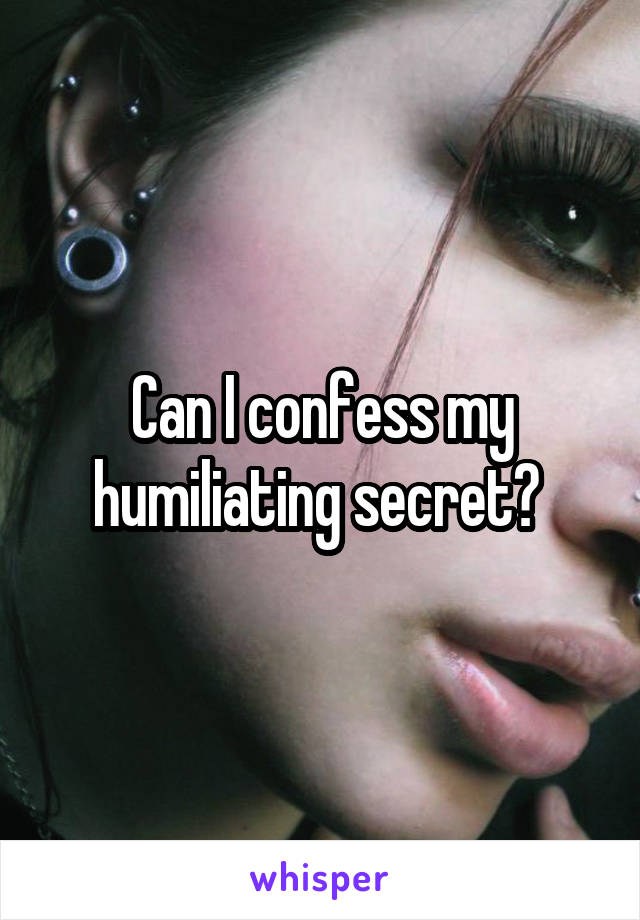 Can I confess my humiliating secret? 