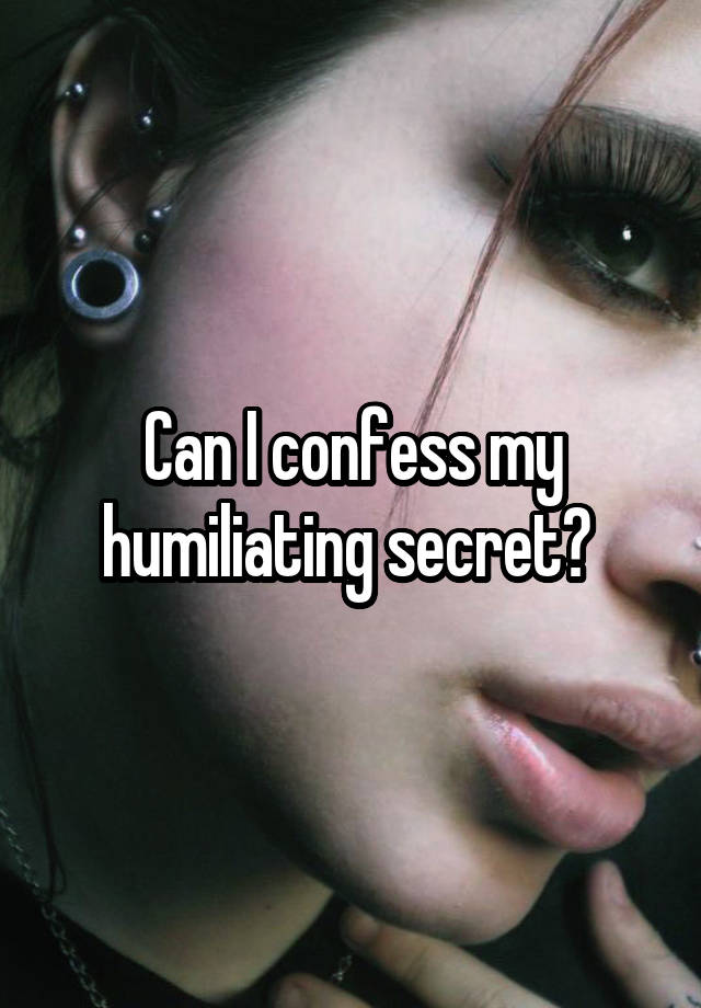 Can I confess my humiliating secret? 